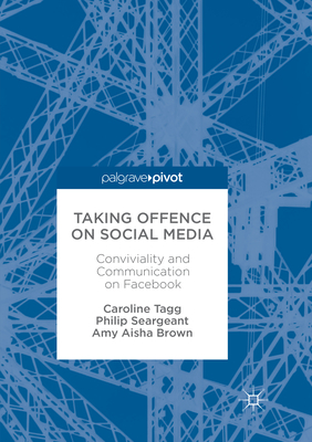 Taking Offence on Social Media: Conviviality and Communication on Facebook - Tagg, Caroline, and Seargeant, Philip, and Brown, Amy Aisha