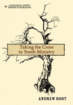 Taking the Cross to Youth Ministry - Root, Andrew, Dr.