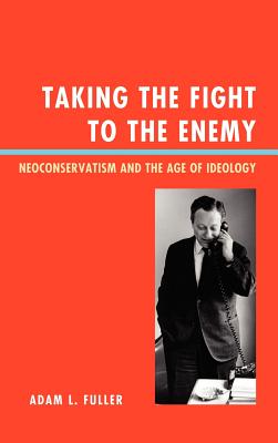 Taking the Fight to the Enemy: Neoconservatism and the Age of Ideology - Fuller, Adam L