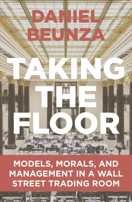 Taking the Floor: Models, Morals, and Management in a Wall Street Trading Room - Beunza, Daniel
