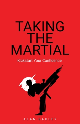 Taking the Martial: Kickstart your confidence - Bagley, Alan