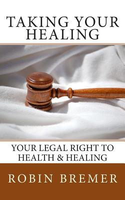 Taking Your Healing: Your Legal Right to Health & Healing - Bremer, Robin