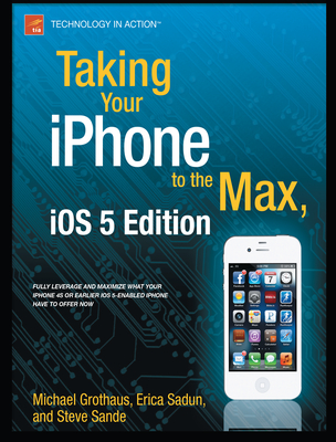 Taking Your iPhone to the Max, iOS 5 Edition - Sadun, Erica, and Sande, Steve, and Grothaus, Michael