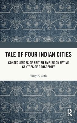 Tale of Four Indian Cities: Consequences of British Empire on Native Centres of Prosperity - Seth, Vijay K