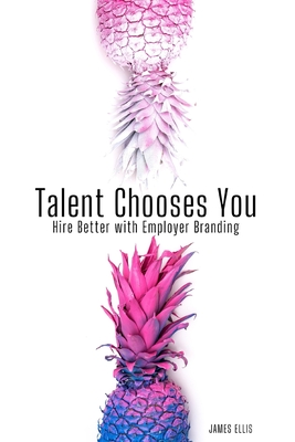 Talent Chooses You: Hire Better with Employer Branding - Ellis, James