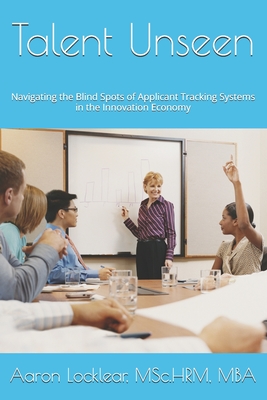 Talent Unseen: Navigating the Blind Spots of Applicant Tracking Systems in the Innovation Economy - Locklear, Aaron