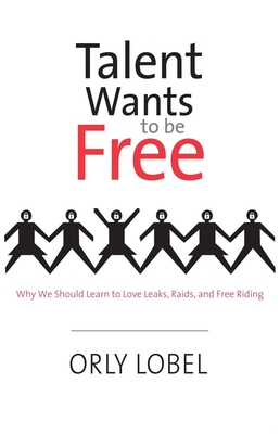Talent Wants to Be Free: Why We Should Learn to Love Leaks, Raids, and Free Riding - Lobel, Orly, Professor