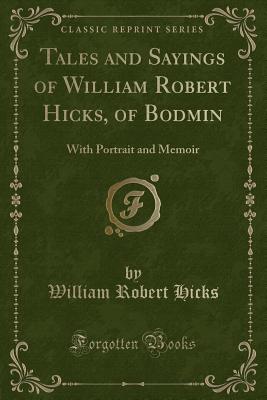 Tales and Sayings of William Robert Hicks, of Bodmin: With Portrait and Memoir (Classic Reprint) - Hicks, William Robert