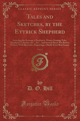 Tales and Sketches, by the Ettrick Shepherd, Vol. 2: Including the Brownie of Bodsbeck, Winter Evening Tales, Shepherd's Calendar, &c., &c., and Several Pieces Not Before Printed, with Illustrative Engravings, Chiefly from Real Scenes (Classic Reprint) - Hill, D O