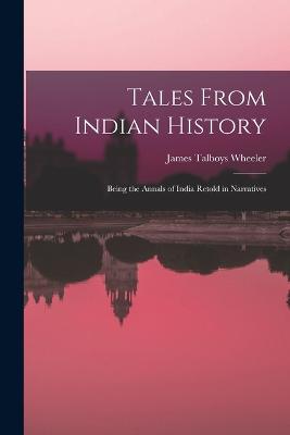 Tales From Indian History: Being the Annals of India Retold in Narratives - Wheeler, James Talboys