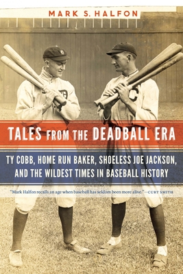 Tales from the Deadball Era: Ty Cobb, Home Run Baker, Shoeless Joe Jackson, and the Wildest Times in Baseball History - Halfon, Mark S