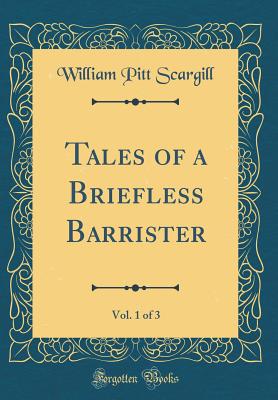 Tales of a Briefless Barrister, Vol. 1 of 3 (Classic Reprint) - Scargill, William Pitt