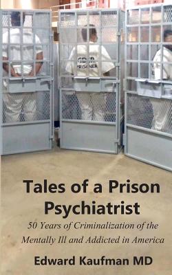 Tales of a Prison Psychiatrist: Fifty Years of Criminalization of the Mentally Ill and Addicted - Kaufman, Edward