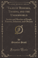 Tales of Bohemia, Taverns, and the Underworld: Stories and Sketches of People Famous, Infamous, and Obscure (Classic Reprint)