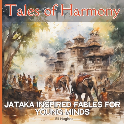 Tales of Harmony Jataka Inspired Fables for Young Minds: Illustrated Introduction to Buddhism for Kids Ages 8-12 and Beginners - Eli Hughes