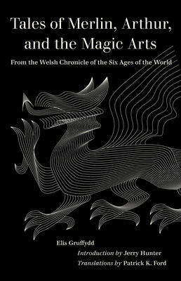 Tales of Merlin, Arthur, and the Magic Arts: From the Welsh Chronicle of the Six Ages of the World - Gruffydd, Elis, and Ford, Patrick (Translated by), and Hunter, Jerry (Introduction by)