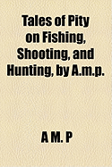 Tales of Pity on Fishing, Shooting, and Hunting, by A.M.P.