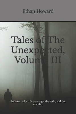 Tales of The Unexpected, Volume III: Fourteen tales of the strange, the eerie, and the macabre - Ramsey, Robyn Elizabeth (Editor), and Howard, Ethan