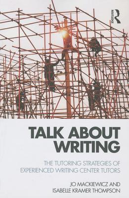 Talk about Writing: The Tutoring Strategies of Experienced Writing Center Tutors - Mackiewicz, Jo, and Thompson, Isabelle