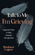 Talk to Me I'm Grieving: Supportive Ways to Help Someone Through Grief