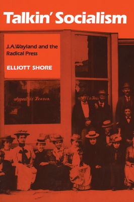 Talkin' Socialism: J. A. Wayland and the Role of the Press in American Radicalism, 1890-1912 - Shore, Elliott