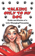 Talking Only To My Dog: Guide and Stories of a Life-Changing Friendship