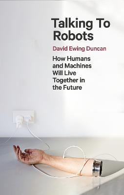 Talking to Robots: How Humans and Machines Will Live Together in the Future - Duncan, David Ewing