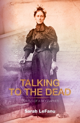 Talking to the Dead: Travels of a Biographer - LeFanu, Sarah