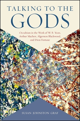 Talking to the Gods: Occultism in the Work of W. B. Yeats, Arthur Machen, Algernon Blackwood, and Dion Fortune - Graf, Susan Johnston