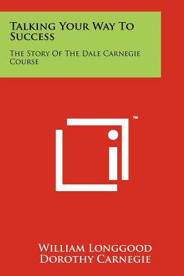 Talking Your Way To Success: The Story Of The Dale Carnegie Course - Longgood, William, and Carnegie, Dorothy (Foreword by)