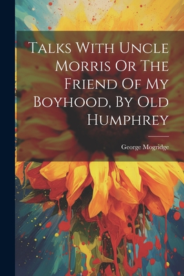 Talks With Uncle Morris Or The Friend Of My Boyhood, By Old Humphrey - Mogridge, George