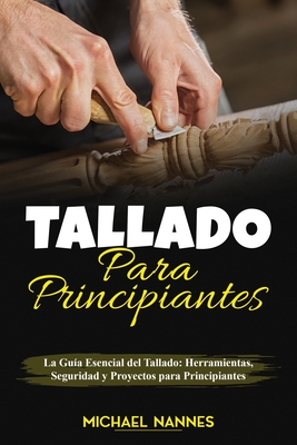 Tallado para principiantes: La Gu?a Esencial del Tallado: Herramientas, Seguridad y Proyectos para Principiantes - Nannes, Michael