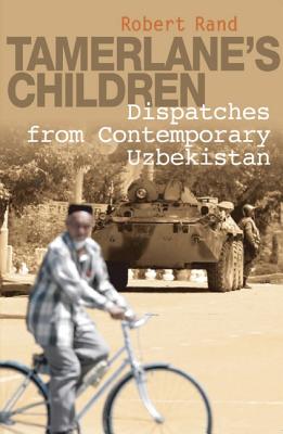 Tamerlane's Children: Dispatches from Contemporary Uzbekistan - Rand, Robert