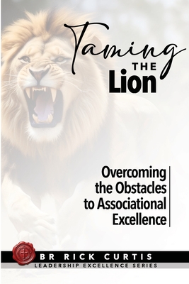 Taming the Lion: Overcoming the Obstacles to Associational Excellence - Curtis, B R Rick