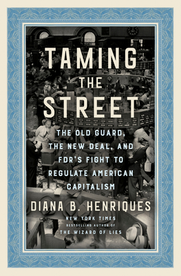 Taming the Street: The Old Guard, the New Deal, and Fdr's Fight to Regulate American Capitalism - Henriques, Diana B