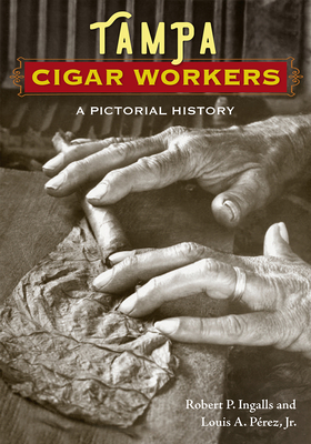 Tampa Cigar Workers: A Pictorial History - Ingalls, Robert P, and Pérez, Louis A, Jr.