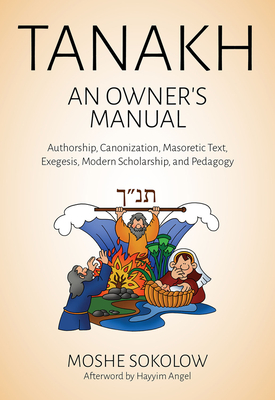 Tanakh, an Owner's Manual: Authorship, Canonization, Masoretic Text, Exegesis, Modern Scholarship and Pedagogy - Sokolow, Moshe, and Angel, Hayyim (Afterword by)