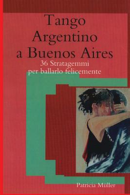 Tango Argentino a Buenos Aires: 36 Stratagemmi Per Ballarlo Felicemente - Muller, Patricia