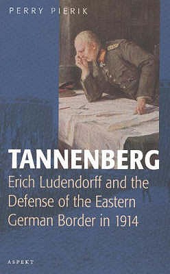 Tannenberg: Erich Ludendorff & the Defense of the Eastern German Border in 1914 - Pierik, Perry, Dr.