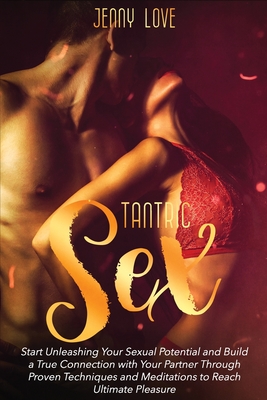 Tantric Sex: Start Unleashing Your Sexual Potential and Build a True Connection with Your Partner Through Proven Techniques and Meditations to Reach Ultimate Pleasure - Love, Jenny