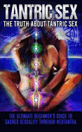 Tantric Sex: The Truth about Tantric Sex: The Ultimate Beginner's Guide to Sacred Sexuality Through Neotantra