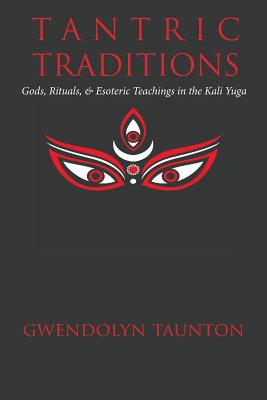 Tantric Traditions: Gods, Rituals, & Esoteric Teachings in the Kali Yuga - Taunton, Gwendolyn