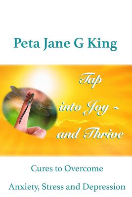 Tap into Joy - and Thrive: Cures to Overcome Anxiety, Stress and Depression - King, Peta Jane G