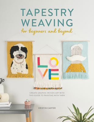 Tapestry Weaving for Beginners and Beyond: Create Graphic Woven Art with This Guide to Painting with Yarn - Carter, Kristin