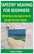 Tapestry Weaving for Beginners: Ultimate Step by Step Guide on How You Can Learn the Craft of Tapestry