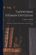 Tapeworms (Human Entozoa): Their Sources, Varieties, and Treatment; With One Hundred Cases (Classic Reprint)