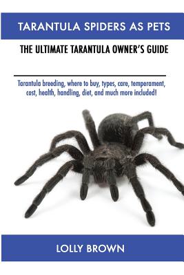 Tarantula Spiders As Pets: Tarantula breeding, where to buy, types, care, temperament, cost, health, handling, diet, and much more included! The Ultimate Tarantula Owner's Guide - Brown, Lolly