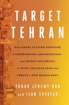Target Tehran: How Israel Is Using Sabotage, Cyberwarfare, Assassination - And Secret Diplomacy - To Stop a Nuclear Iran and Create a New Middle East - Bob, Yonah Jeremy, and Evyatar, Ilan