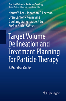 Target Volume Delineation and Treatment Planning for Particle Therapy: A Practical Guide - Lee, Nancy Y (Editor), and Leeman, Jonathan E (Editor), and Cahlon, Oren (Editor)