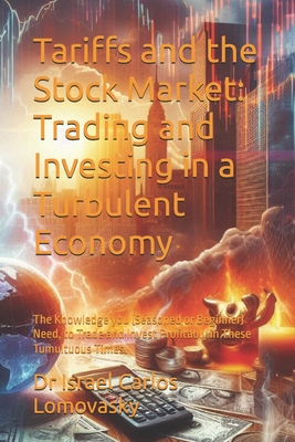 Tariffs and the Stock Market: Trading and Investing in a Turbulent Economy: The Knowledge you (Seasoned or Beginner) Need, to Trade and Invest Profitably in These Tumultuous Times. - Lomovasky, Israel Carlos, Dr.